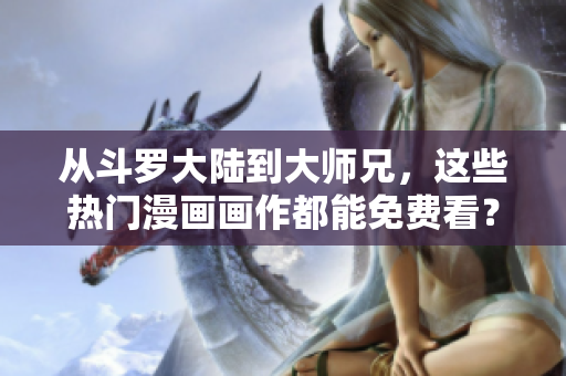 从斗罗大陆到大师兄，这些热门漫画画作都能免费看？！