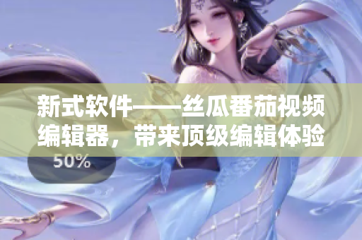 新式软件——丝瓜番茄视频编辑器，带来顶级编辑体验