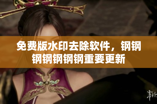 免费版水印去除软件，钢钢钢钢钢钢钢重要更新