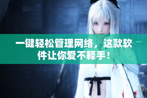 一键轻松管理网络，这款软件让你爱不释手！