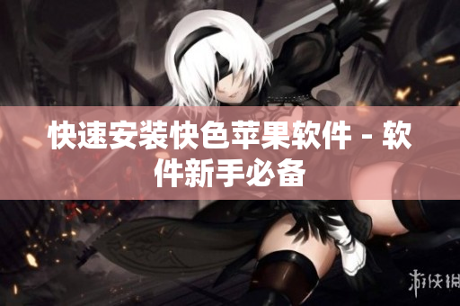 快速安装快色苹果软件 - 软件新手必备