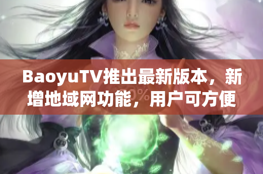 BaoyuTV推出最新版本，新增地域网功能，用户可方便地观看本地直播