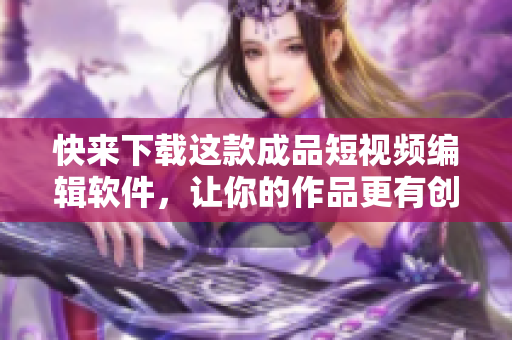 快来下载这款成品短视频编辑软件，让你的作品更有创意！