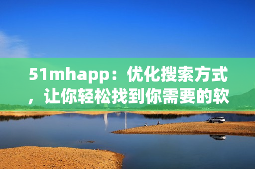 51mhapp：优化搜索方式，让你轻松找到你需要的软件