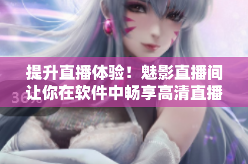 提升直播体验！魅影直播间让你在软件中畅享高清直播！