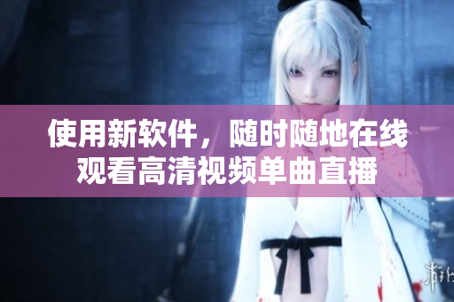 使用新软件，随时随地在线观看高清视频单曲直播