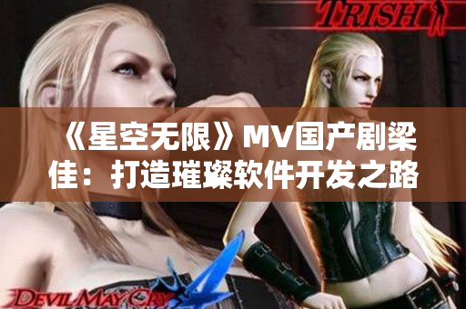《星空无限》MV国产剧梁佳：打造璀璨软件开发之路