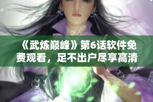 《武炼巅峰》第6话软件免费观看，足不出户尽享高清 !