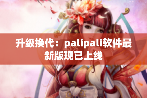 升级换代：palipali软件最新版现已上线