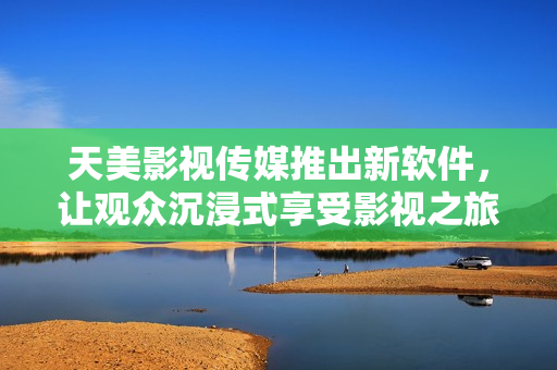 天美影视传媒推出新软件，让观众沉浸式享受影视之旅！