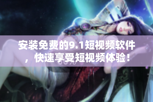 安装免费的9.1短视频软件，快速享受短视频体验！