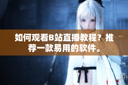 如何观看B站直播教程？推荐一款易用的软件。