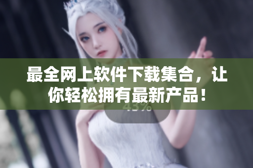 最全网上软件下载集合，让你轻松拥有最新产品！