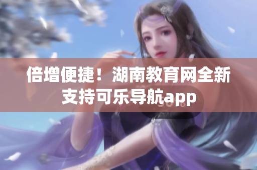 倍增便捷！湖南教育网全新支持可乐导航app