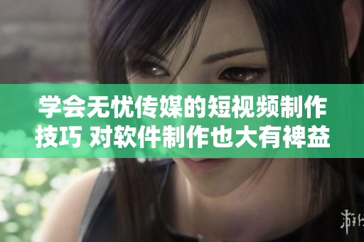 学会无忧传媒的短视频制作技巧 对软件制作也大有裨益