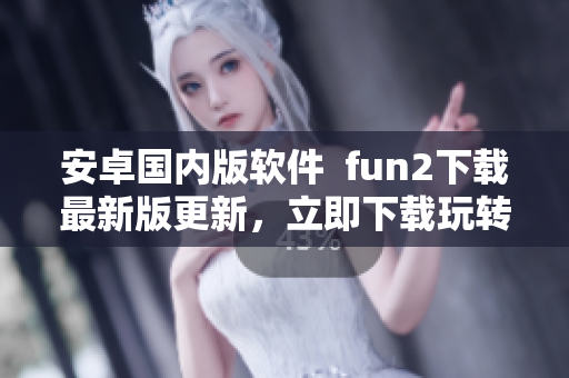 安卓国内版软件  fun2下载最新版更新，立即下载玩转手机！