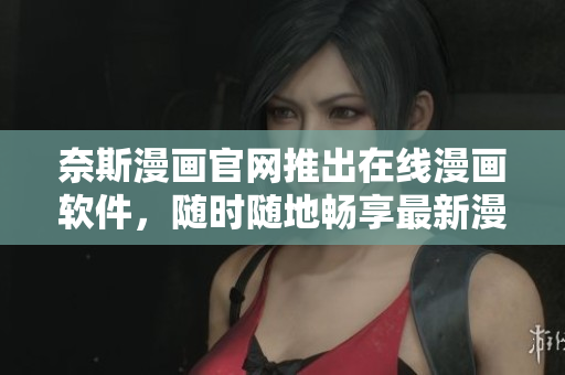 奈斯漫画官网推出在线漫画软件，随时随地畅享最新漫画