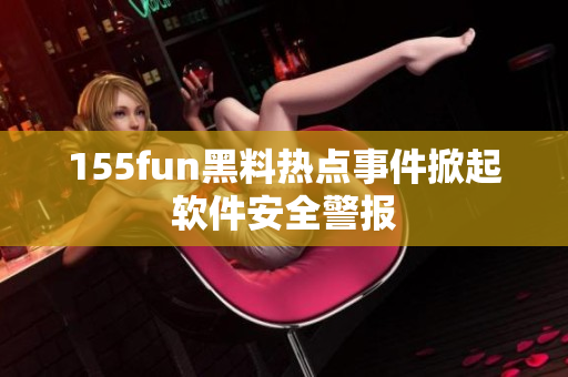 155fun黑料热点事件掀起软件安全警报