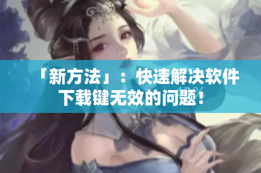 「新方法」：快速解决软件下载键无效的问题！