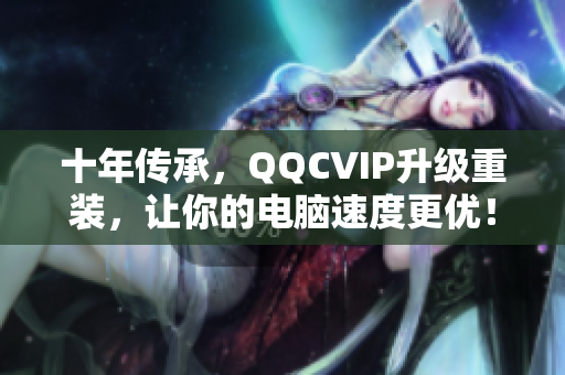 十年传承，QQCVIP升级重装，让你的电脑速度更优！