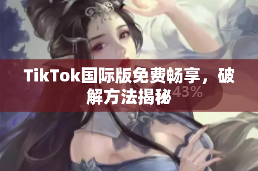 TikTok国际版免费畅享，破解方法揭秘