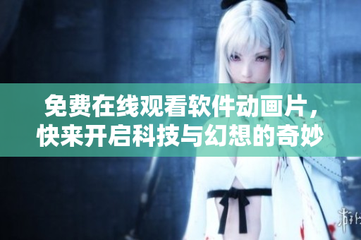 免费在线观看软件动画片，快来开启科技与幻想的奇妙之旅！
