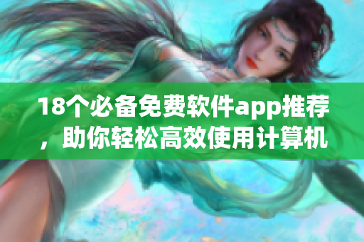 18个必备免费软件app推荐，助你轻松高效使用计算机