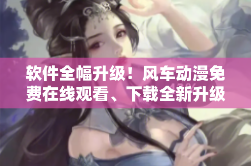 软件全幅升级！风车动漫免费在线观看、下载全新升级版！