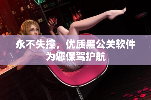永不失控，优质黑公关软件为您保驾护航