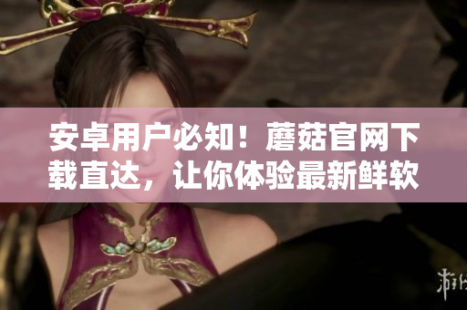 安卓用户必知！蘑菇官网下载直达，让你体验最新鲜软件！