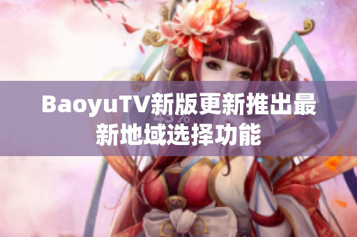 BaoyuTV新版更新推出最新地域选择功能