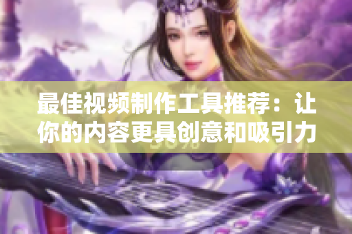 最佳视频制作工具推荐：让你的内容更具创意和吸引力！