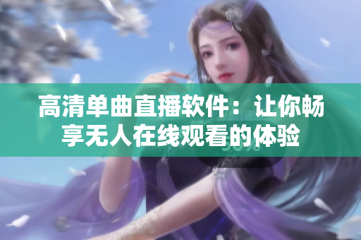 高清单曲直播软件：让你畅享无人在线观看的体验