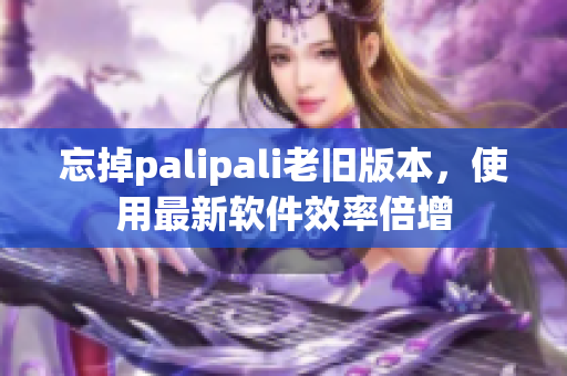 忘掉palipali老旧版本，使用最新软件效率倍增