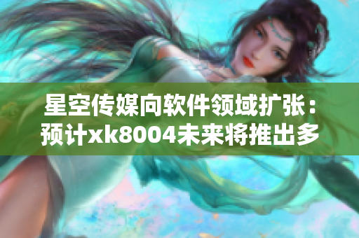 星空传媒向软件领域扩张：预计xk8004未来将推出多款软件产品