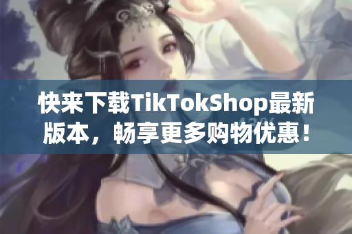快来下载TikTokShop最新版本，畅享更多购物优惠！