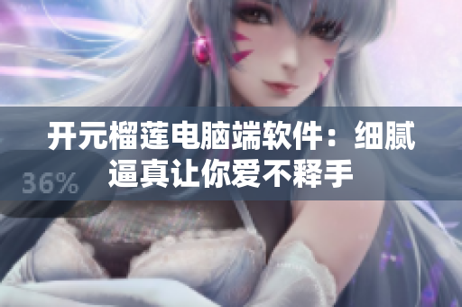 开元榴莲电脑端软件：细腻逼真让你爱不释手
