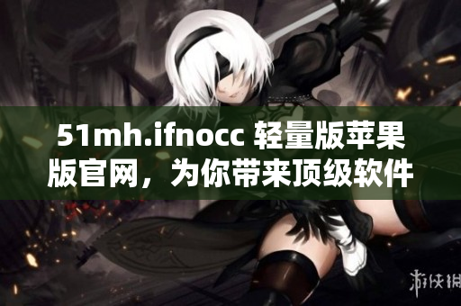 51mh.ifnocc 轻量版苹果版官网，为你带来顶级软件服务