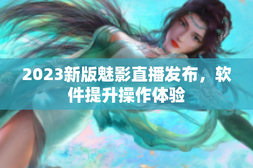 2023新版魅影直播发布，软件提升操作体验