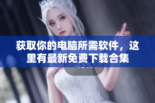 获取你的电脑所需软件，这里有最新免费下载合集