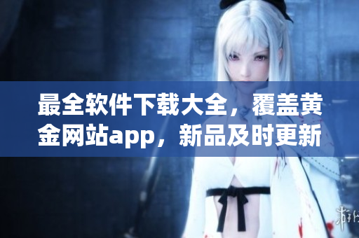 最全软件下载大全，覆盖黄金网站app，新品及时更新