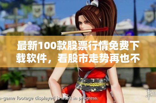 最新100款股票行情免费下载软件，看股市走势再也不难