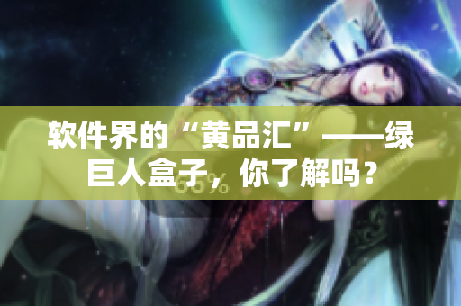 软件界的“黄品汇”——绿巨人盒子，你了解吗？