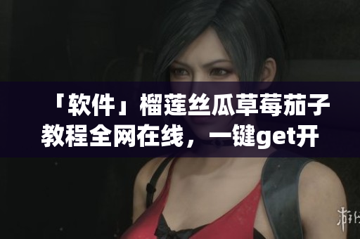 「软件」榴莲丝瓜草莓茄子教程全网在线，一键get开发技巧！