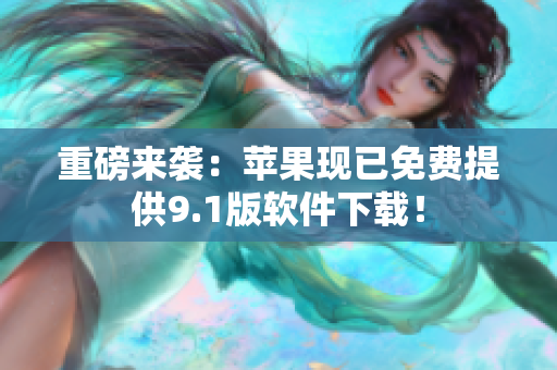 重磅来袭：苹果现已免费提供9.1版软件下载！