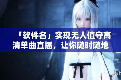 「软件名」实现无人值守高清单曲直播，让你随时随地畅享音乐
