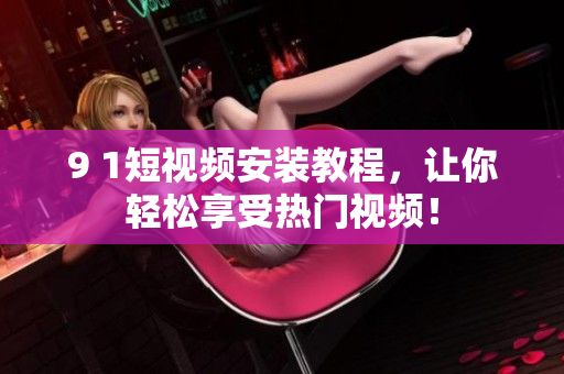 9 1短视频安装教程，让你轻松享受热门视频！