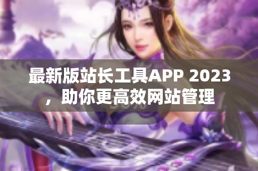 最新版站长工具APP 2023，助你更高效网站管理