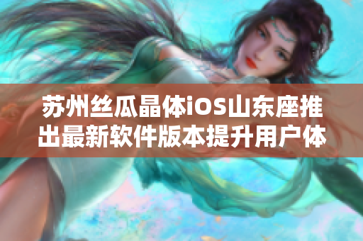 苏州丝瓜晶体iOS山东座推出最新软件版本提升用户体验
