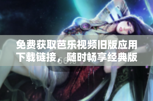 免费获取芭乐视频旧版应用下载链接，随时畅享经典版本！